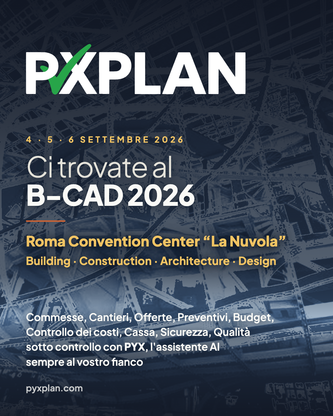 Pyxplan al B-CAD 2026 — 4, 5 e 6 settembre 2026, Roma Convention Center «La Nuvola». Building · Construction · Architecture · Design. Commesse, cantieri, offerte, preventivi, budget, controllo dei costi, cassa, sicurezza e qualità sotto controllo con PYX, l'assistente AI sempre al vostro fianco.